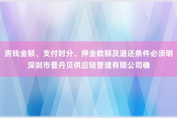 房钱金额、支付时分、押金数额及退还条件必须明深圳市晋丹贝供应链管理有限公司确