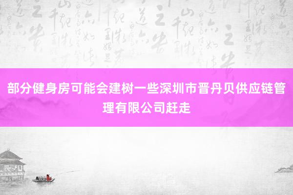 部分健身房可能会建树一些深圳市晋丹贝供应链管理有限公司赶走