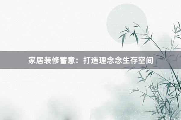 家居装修蓄意：打造理念念生存空间