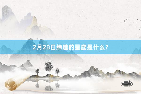 2月28日缔造的星座是什么?
