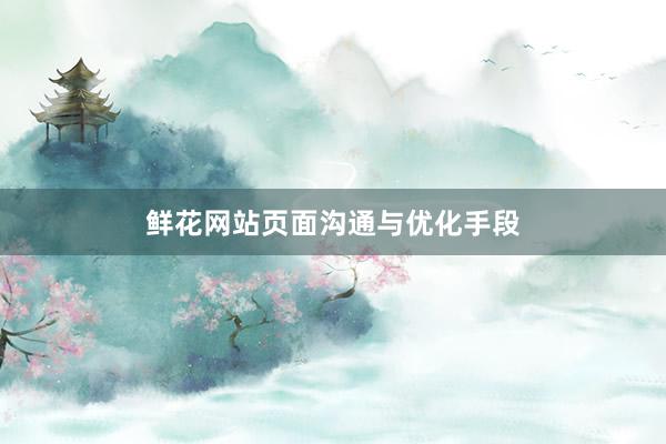 鲜花网站页面沟通与优化手段
