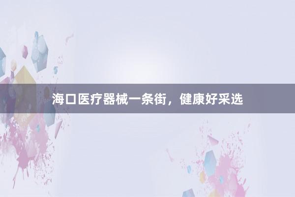 海口医疗器械一条街，健康好采选
